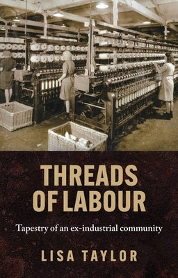 Threads of Labour: Tapestry of an Ex-Industrial Community by Taylor, Lisa