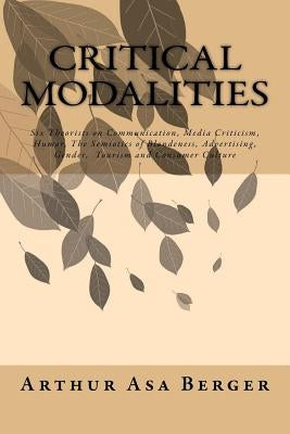 Critical Modalities: Six Theorists on Communication, Media Criticism, Humor, The Semiotics of Blondeness, Advertising, Gender, Tourism and by Berger, Arthur Asa