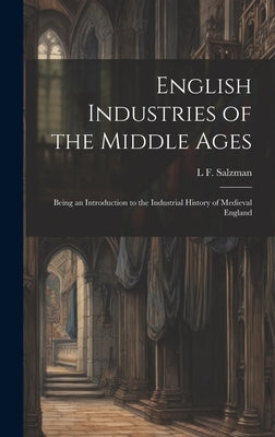 English Industries of the Middle Ages: Being an Introduction to the Industrial History of Medieval England by Salzman, L. F. 1878-1971