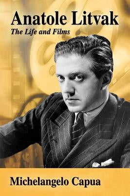 Anatole Litvak: The Life and Films by Capua, Michelangelo