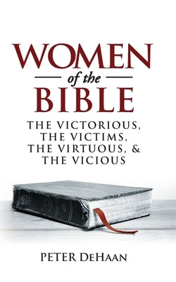 Women of the Bible: The Victorious, the Victims, the Virtuous, and the Vicious by DeHaan, Peter