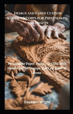 Design and Carve Custom Wooden Stamps for Printmaking and Crafts: Personalize Paper, Fabric, or Gifts with Hand-Crafted Stamps You Can Make at Home by Wright, Daveson