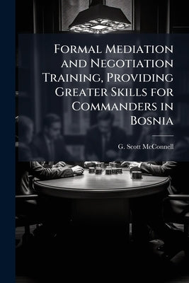 Formal Mediation and Negotiation Training, Providing Greater Skills for Commanders in Bosnia by McConnell, G. Scott