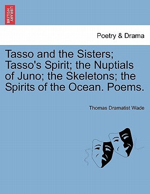 Tasso and the Sisters; Tasso's Spirit; The Nuptials of Juno; The Skeletons; The Spirits of the Ocean. Poems. by Wade, Thomas Dramatist