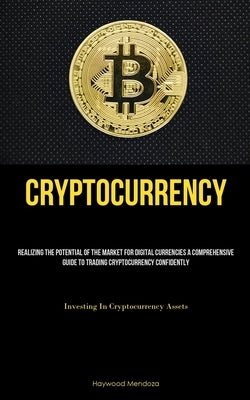 Cryptocurrency: Realizing The Potential Of The Market For Digital Currencies A Comprehensive Guide To Trading Cryptocurrency Confidently (Investing In by Mendoza, Haywood