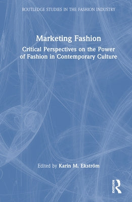 Marketing Fashion: Critical Perspectives on the Power of Fashion in Contemporary Culture by Ekström, Karin M.