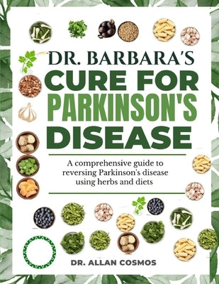 Dr. Barbara's Cure for Parkinson's Disease: A Comprehensive Guide To Reversing Parkinson's Disease Using Herbs And Diets by Cosmos, Allan