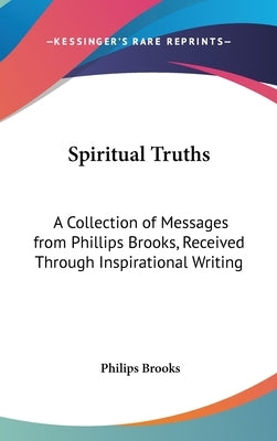 Spiritual Truths: A Collection of Messages from Phillips Brooks, Received Through Inspirational Writing by Brooks, Philips