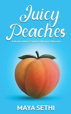 Juicy Peaches: A Modern Man's Guide to Women's Pleasure by Sethi, Maya