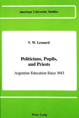 Politicians, Pupils, and Priests: Argentine Education Since 1943 by Leonard, V. W.