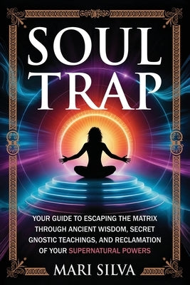 Soul Trap: Your Guide to Escaping the Matrix Through Ancient Wisdom, Secret Gnostic Teachings, and Reclamation of Your Supernatural Powers by Silva, Mari