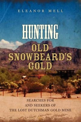 Hunting Old Snowbeard's Gold: Searches for and Seekers of the Lost Dutchman Gold Mine by Mell, Eleanor