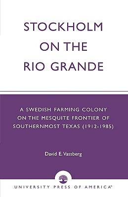 Stockholm on the Rio Grande: A Swedish Farming Colony on the Mesquite Frontier of Southernmost Texas (1912-1985) by Vassberg, David E.