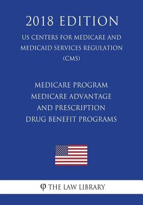 Medicare Program - Medicare Advantage and Prescription Drug Benefit Programs (US Centers for Medicare and Medicaid Services Regulation) (CMS) (2018 Ed by The Law Library