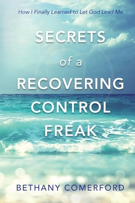 Secrets of a Recovering Control Freak: How I Finally Learned to Let God Lead Me by Comerford, Bethany
