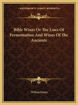 Bible Wines or the Laws of Fermentation and Wines of the Ancients by Patton, William