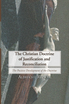 Christian Doctrine of Justification and Reconciliation: The Positive Development of the Doctrine by Ritschl, Albrecht