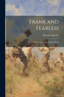Frank and Fearless: Or, The Fortunes of Jasper Kent by Alger, Horatio, Jr.