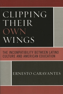 Clipping Their Own Wings: The Incompatibility between Latino Culture and American Education by Caravantes, Ernesto