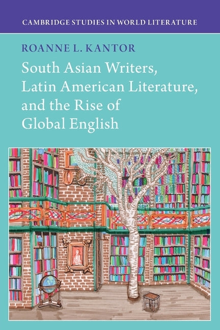 South Asian Writers, Latin American Literature, and the Rise of Global English by Kantor, Roanne L.