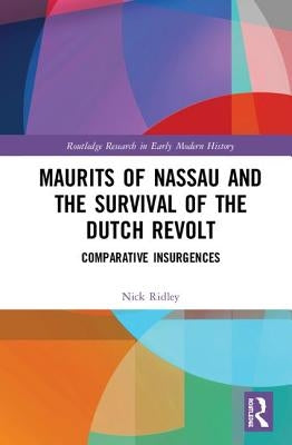 Maurits of Nassau and the Survival of the Dutch Revolt: Comparative Insurgences by Ridley, Nick