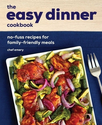 The Easy Dinner Cookbook: No-Fuss Recipes for Family-Friendly Meals by Emery, Chef
