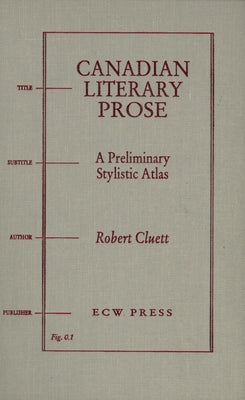 Canadian Literary Prose: A Preliminary Stylistic Atlas by Cluett, Robert