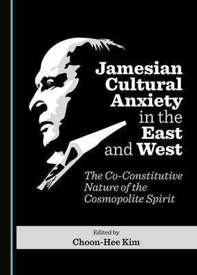 Jamesian Cultural Anxiety in the East and West: The Co-Constitutive Nature of the Cosmopolite Spirit by Kim, Choon-Hee