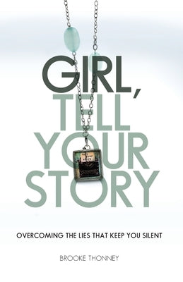 Girl, Tell Your Story: Overcoming the Lies That Keep You Silent by Thonney, Brooke