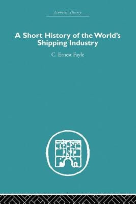 A Short History of the World's Shipping Industry by Fayle, C. Ernest