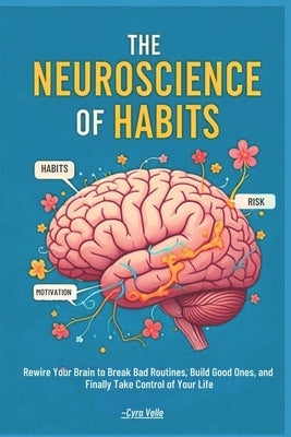 The Neuroscience of Habits: Rewire Your Brain to Break Bad Routines, Build Good Ones, and Finally Take Control of Your Life by Velle, Cyra
