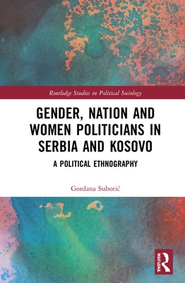 Gender, Nation and Women Politicians in Serbia and Kosovo: A Political Ethnography by Subotic, Gordana