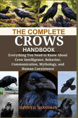 The Complete Crow Handbook: Everything You Need to Know About Crow Intelligence, Behavior, Communication, Mythology, and Human Coexistence by O. Woodman, Danny