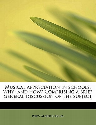 Musical Appreciation in Schools, Why--And How? Comprising a Brief General Discussion of the Subject by Scholes, Percy Alfred