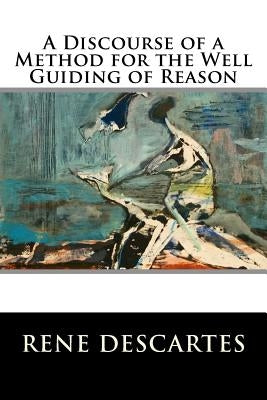 A Discourse of a Method for the Well Guiding of Reason by Rene Descartes