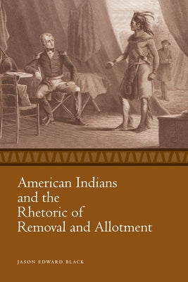American Indians and the Rhetoric of Removal and Allotment by Black, Jason Edward