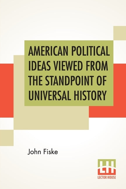 American Political Ideas Viewed From The Standpoint Of Universal History: Three Lectures Delivered At The Royal Institution Of Great Britain In May 18 by Fiske, John
