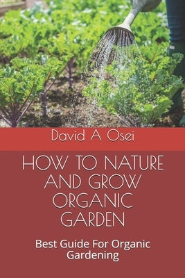 How to Nature and Grow Organic Garden: Best Guide For Organic Gardening by Osei, David a.