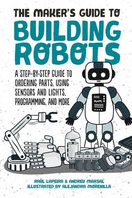 The Maker's Guide to Building Robots: A Step-By-Step Guide to Ordering Parts, Using Sensors and Lights, Programming, and More by Laperia, Raúl