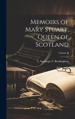 Memoirs of Mary Stuart, Queen of Scotland; Volume II by Stanhope F. Buckingham, L.