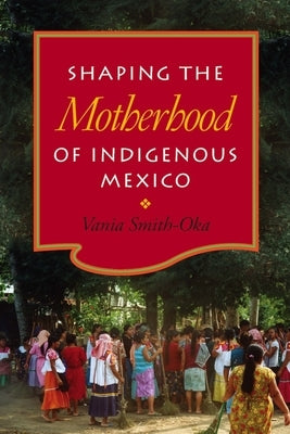 Shaping the Motherhood of Indigenous Mexico by Smith-Oka, Vania
