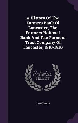 A History Of The Farmers Bank Of Lancaster, The Farmers National Bank And The Farmers Trust Company Of Lancaster, 1810-1910 by Anonymous