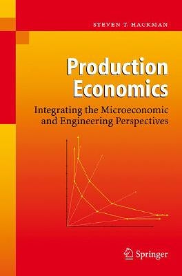 Production Economics: Integrating the Microeconomic and Engineering Perspectives by Hackman, Steven T.
