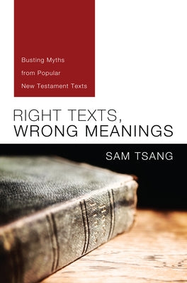 Right Texts, Wrong Meanings: Busting Myths from Popular New Testament Texts by Tsang, Sam