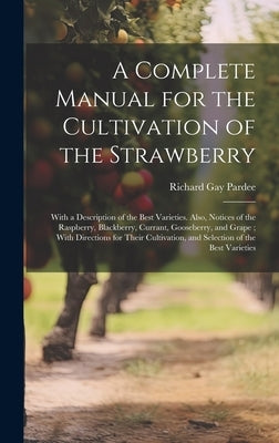 A Complete Manual for the Cultivation of the Strawberry: With a Description of the Best Varieties. Also, Notices of the Raspberry, Blackberry, Currant by Pardee, Richard Gay