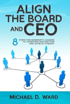 Align the Board and CEO: 8 Steps for Nonprofit Leaders to Overcome Dysfunction and Achieve Synergy by Ward, Michael D.