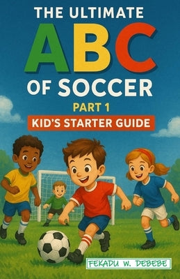 The Ultimate ABC of Soccer: Part One -- Kid's Starter Guide by Fekadu Ca, Nathan W.