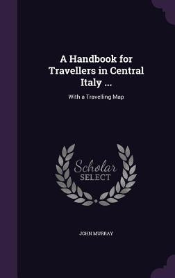A Handbook for Travellers in Central Italy ...: With a Travelling Map by Murray, John
