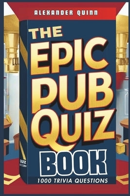 The Epic Pub Quiz Book: 1000 Trivia Questions: General Knowledge, Entertainment, Sports, History, Science, Geography, Fun Party Games and Brain Teaser by Quinn, Alexander