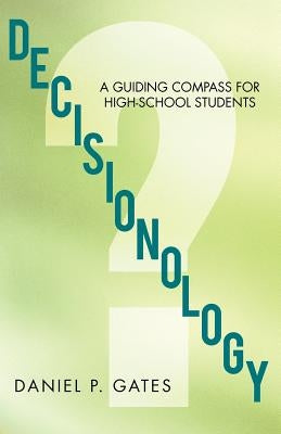 Decisionology: A Guiding Compass for High School Students by Gates, Daniel P.